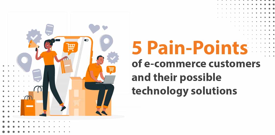 5 pain points of E-commerce customers and their possible technology solutions